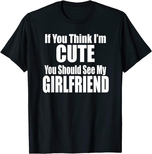 IF YOU THINK I"M CUTE YOU SHOULD SEE MY GIRLFRIEND Fun Cute T-Shirt